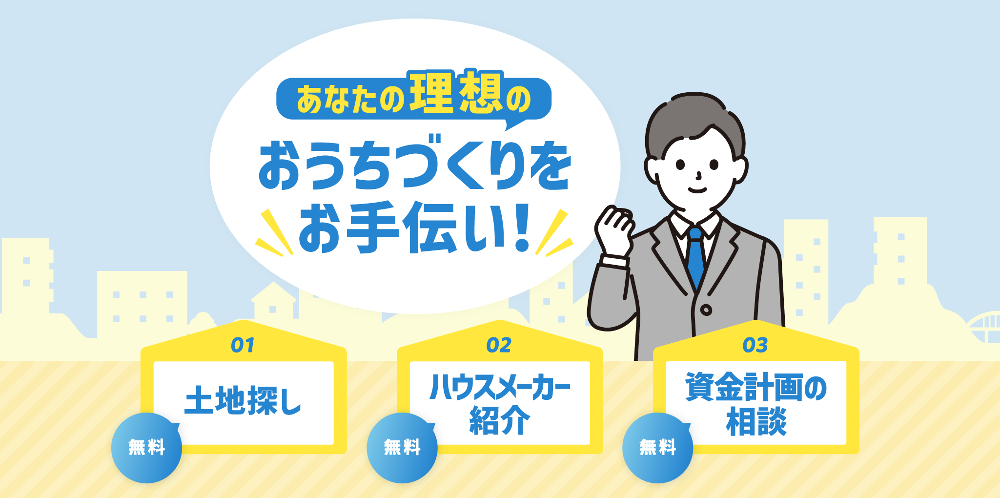 あなたの理想のおうちづくりをお手伝い！全て無料。1.土地探し 2.ハウスメーカー紹介 3.資金計画の相談